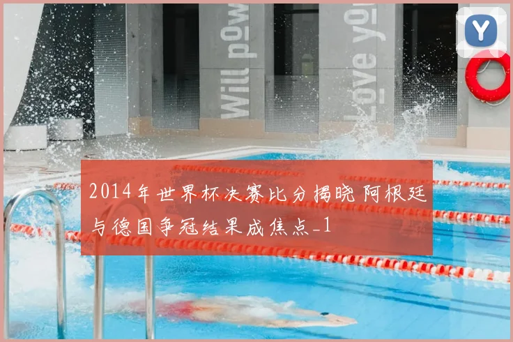 2014年世界杯决赛比分揭晓 阿根廷与德国争冠结果成焦点_1