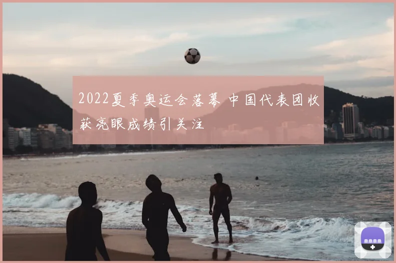 2022夏季奥运会落幕 中国代表团收获亮眼成绩引关注
