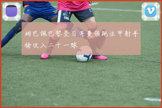 姆巴佩巴黎圣日耳曼领跑法甲射手榜攻入二十一球