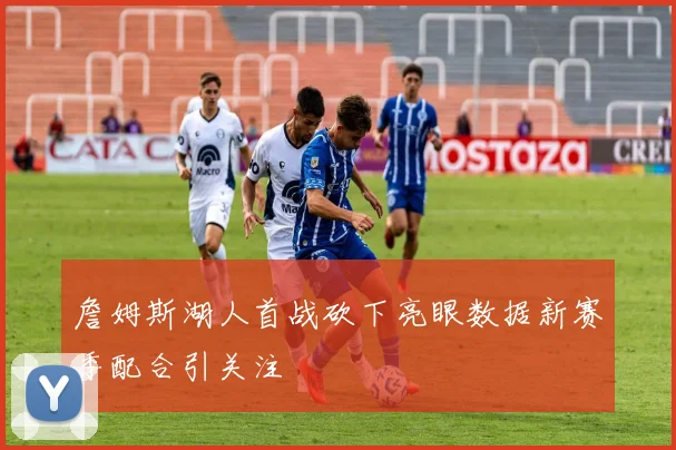 詹姆斯湖人首战砍下亮眼数据新赛季配合引关注