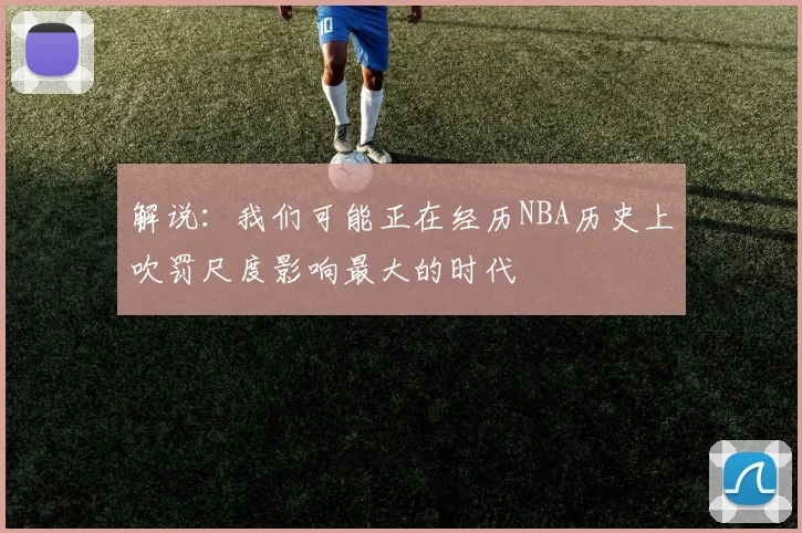 解说：我们可能正在经历NBA历史上吹罚尺度影响最大的时代