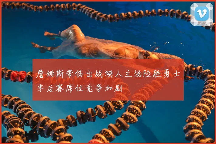 詹姆斯带伤出战湖人主场险胜勇士季后赛席位竞争加剧