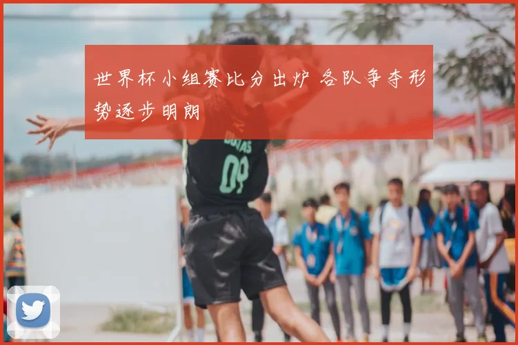 世界杯小组赛比分出炉 各队争夺形势逐步明朗
