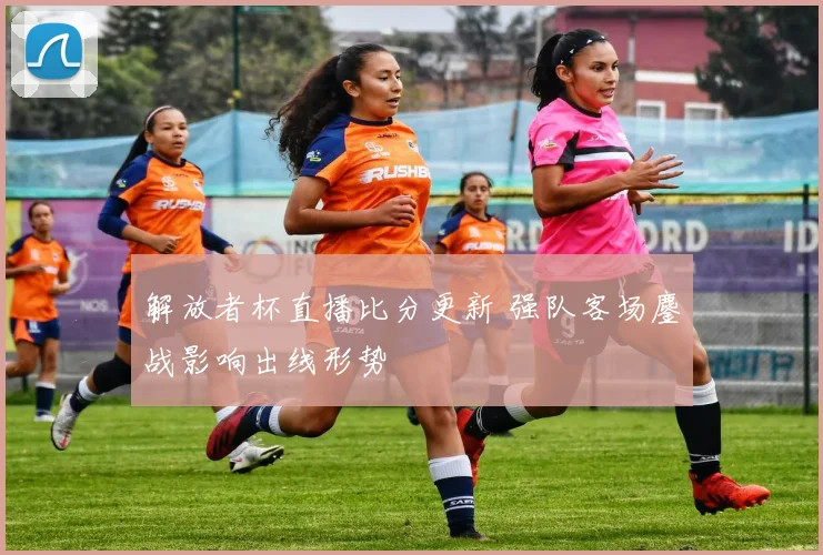 解放者杯直播比分更新 强队客场鏖战影响出线形势
