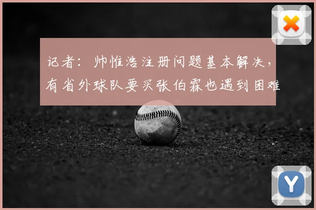 记者：帅惟浩注册问题基本解决，有省外球队要买张伯霖也遇到困难