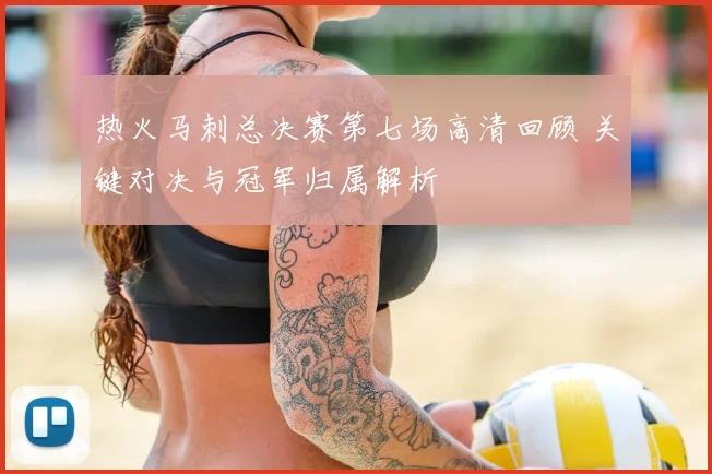 热火马刺总决赛第七场高清回顾 关键对决与冠军归属解析