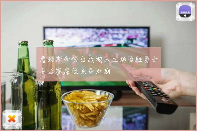 詹姆斯带伤出战湖人主场险胜勇士季后赛席位竞争加剧