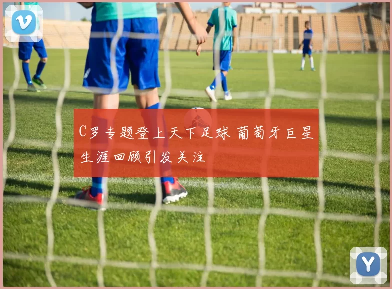 C罗专题登上天下足球 葡萄牙巨星生涯回顾引发关注