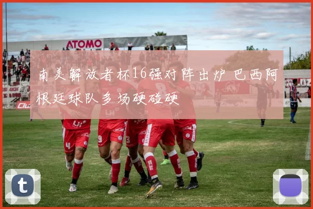 南美解放者杯16强对阵出炉 巴西阿根廷球队多场硬碰硬
