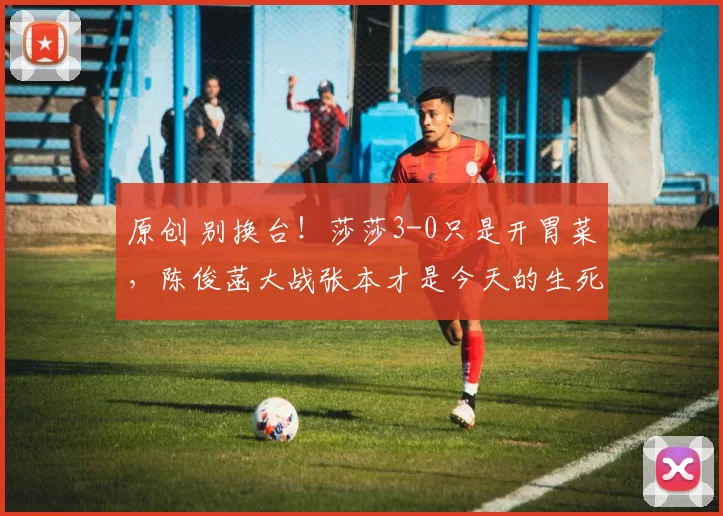 原创 别换台!莎莎3-0只是开胃菜,陈俊菡大战张本才是今天的生死局!