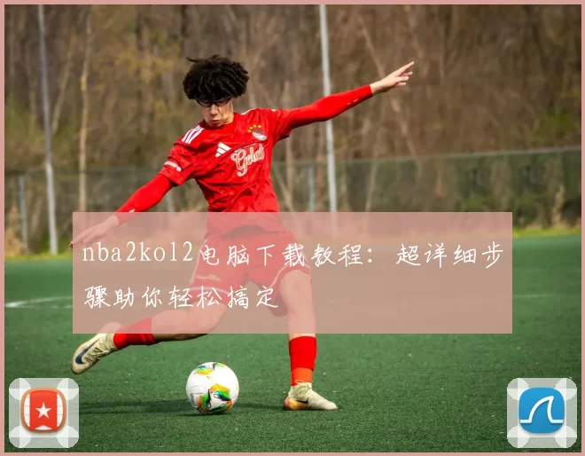 nba2kol2电脑下载教程:超详细步骤助你轻松搞定