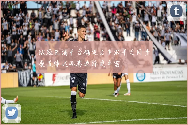 欧冠直播平台确定后多家平台同步覆盖球迷观赛选择更丰富