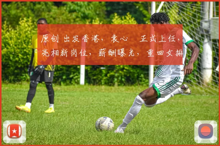 原创 出发香港，袁心玥正式上任，亮相新岗位，薪酬曝光，重回女排有定论