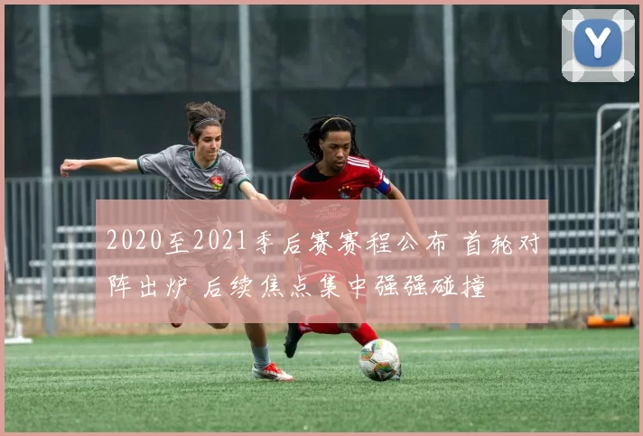 2020至2021季后赛赛程公布 首轮对阵出炉 后续焦点集中强强碰撞