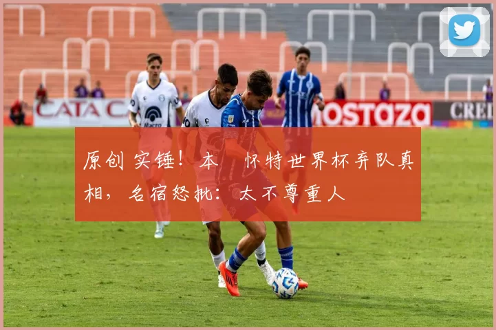 原创 实锤！本・怀特世界杯弃队真相，名宿怒批：太不尊重人