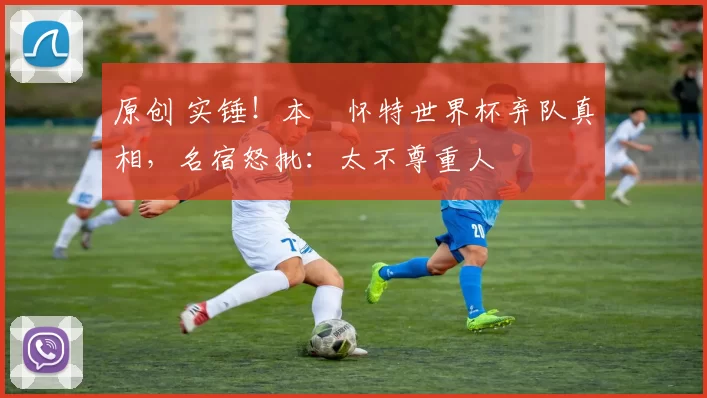 原创 实锤！本・怀特世界杯弃队真相，名宿怒批：太不尊重人