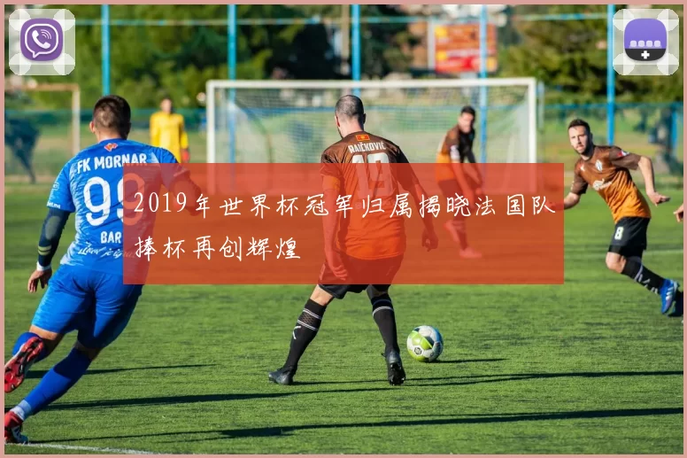 2019年世界杯冠军归属揭晓法国队捧杯再创辉煌