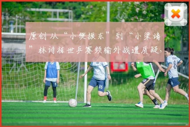 原创 从“小樊振东”到“小梁靖崑”林诗栋世乒赛频输外战遭质疑，换教练效果仍不佳