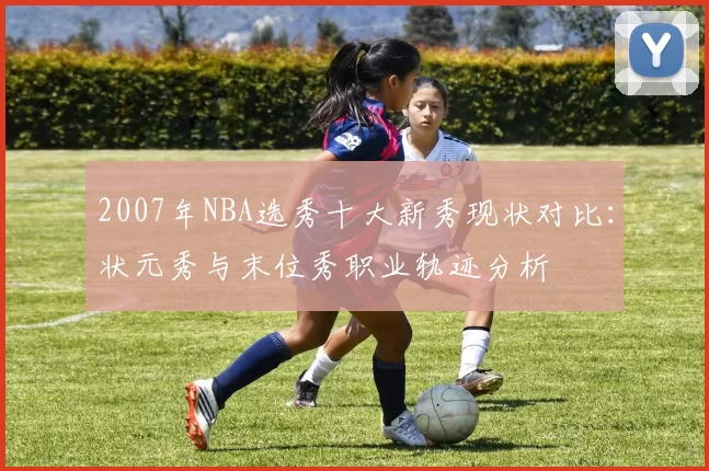2007年NBA选秀十大新秀现状对比：状元秀与末位秀职业轨迹分析