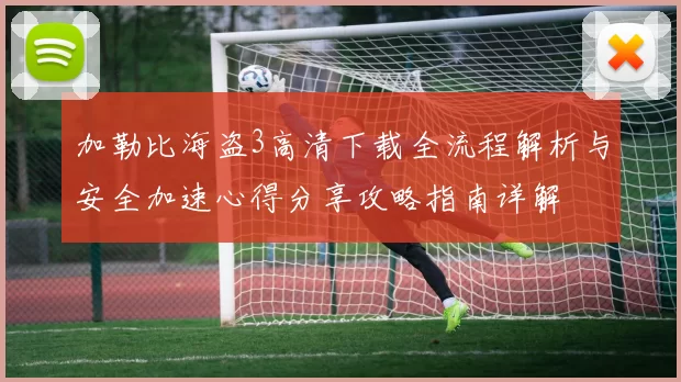 加勒比海盗3高清下载全流程解析与安全加速心得分享攻略指南详解