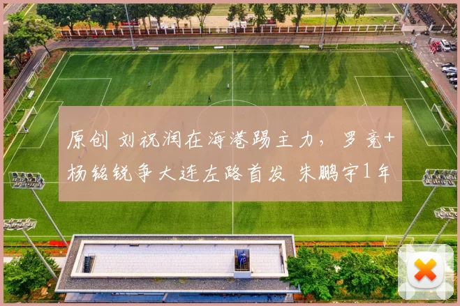 原创 刘祝润在海港踢主力，罗竞+杨铭锐争大连左路首发 朱鹏宇1年三连跳