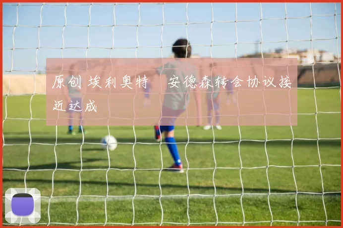 原创 埃利奥特・安德森转会协议接近达成