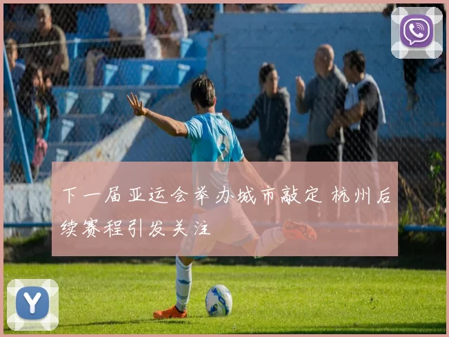 下一届亚运会举办城市敲定 杭州后续赛程引发关注