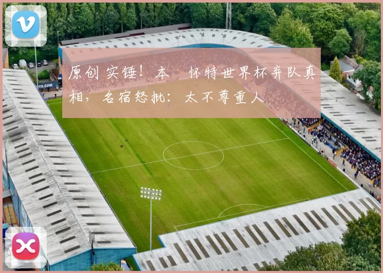 原创 实锤！本・怀特世界杯弃队真相，名宿怒批：太不尊重人