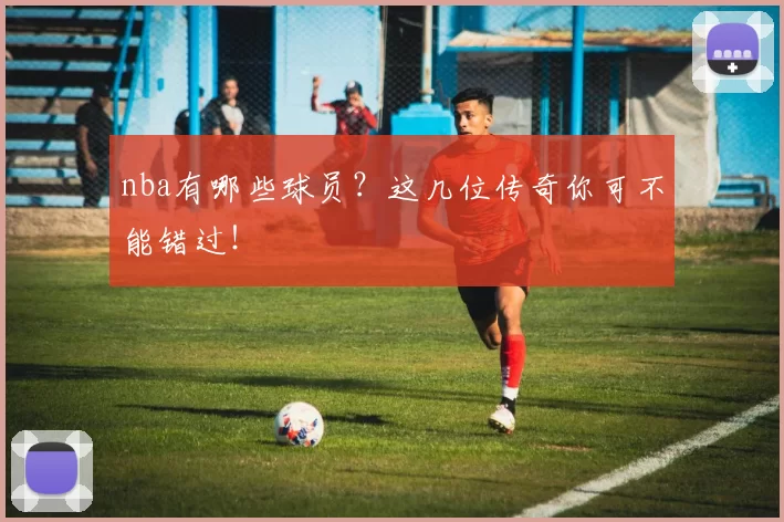 nba有哪些球员？这几位传奇你可不能错过！