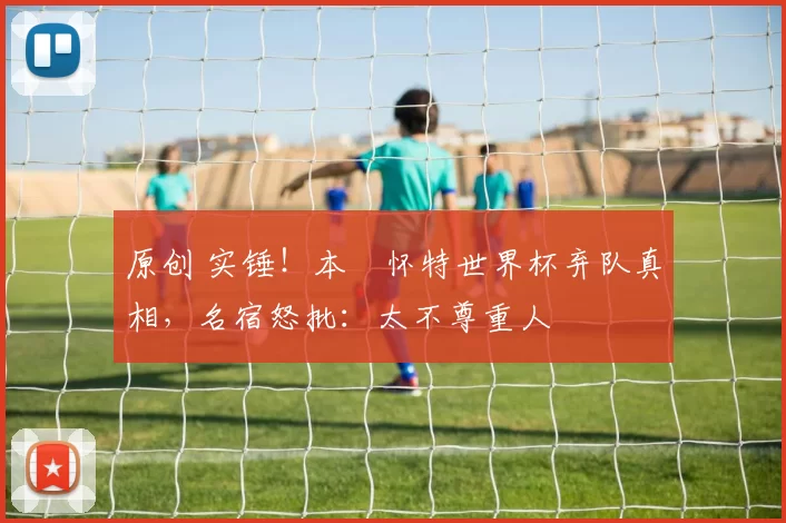 原创 实锤！本・怀特世界杯弃队真相，名宿怒批：太不尊重人