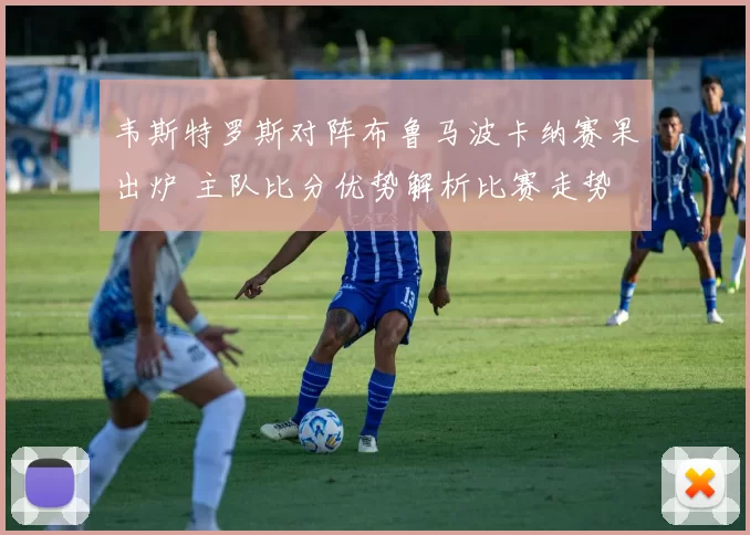 韦斯特罗斯对阵布鲁马波卡纳赛果出炉 主队比分优势解析比赛走势
