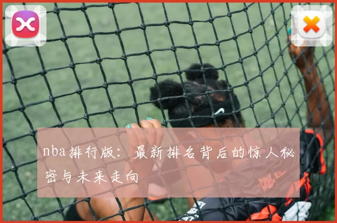 nba排行版:最新排名背后的惊人秘密与未来走向