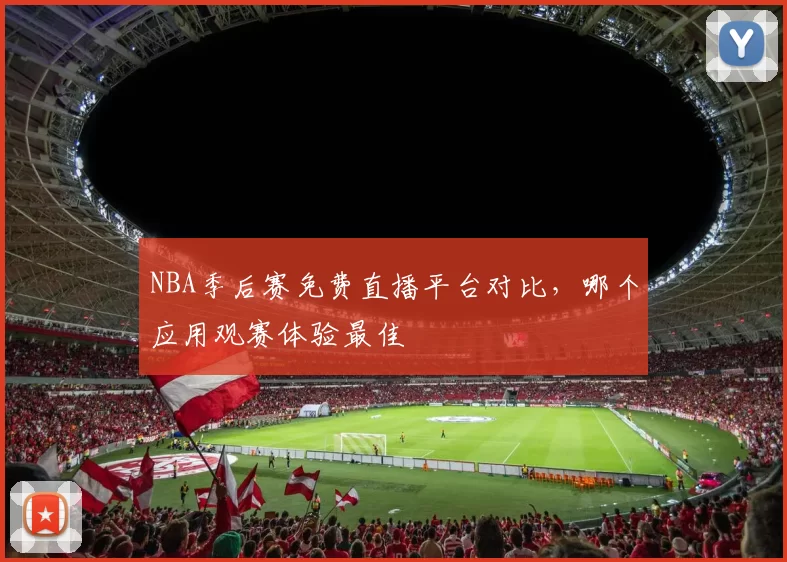 NBA季后赛免费直播平台对比,哪个应用观赛体验最佳