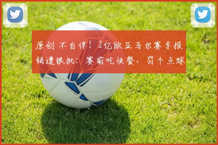 原创 不自律！2亿欧亚马尔赛季报销遭狠批：赛前吃快餐，罚个点球都能受伤