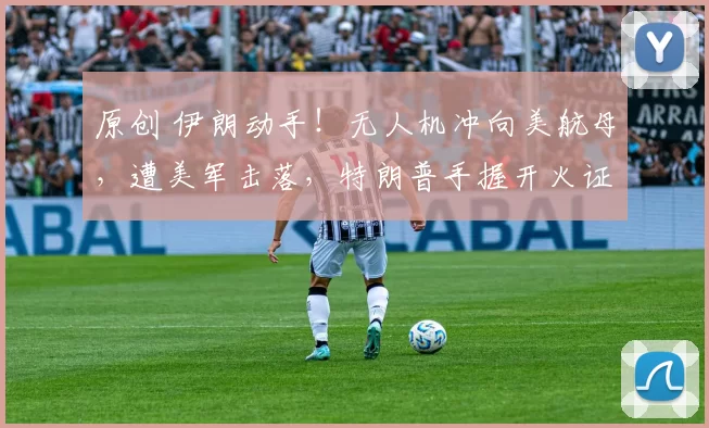 原创 伊朗动手!无人机冲向美航母,遭美军击落,特朗普手握开火证据,冲突一触即发