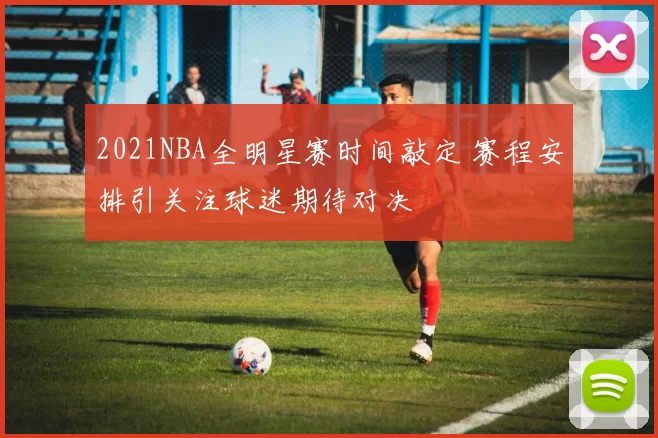 2021NBA全明星赛时间敲定 赛程安排引关注球迷期待对决