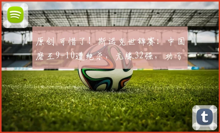 原创 可惜了！斯诺克世锦赛：中国磨王9-10遭绝杀，无缘32强，功亏一篑