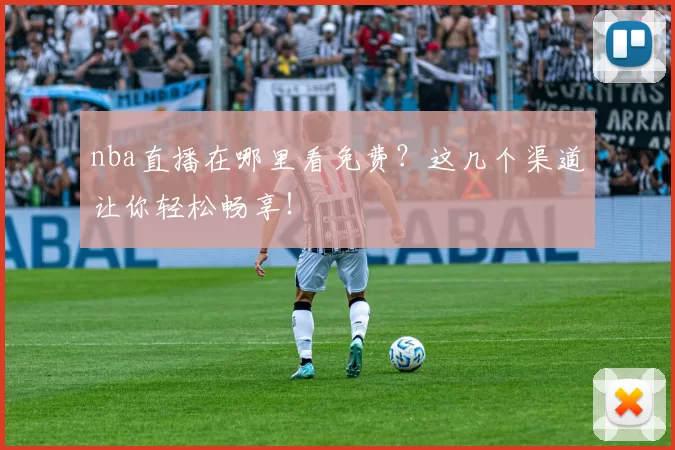 nba直播在哪里看免费?这几个渠道让你轻松畅享!