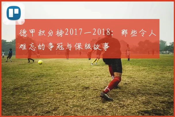 德甲积分榜2017一2018：那些令人难忘的争冠与保级故事