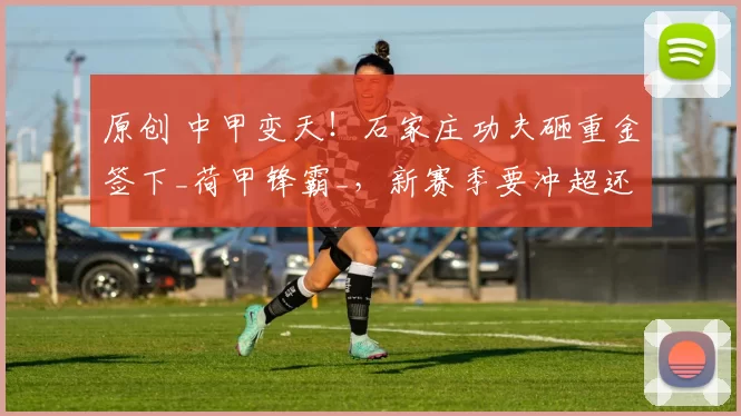 原创 中甲变天!石家庄功夫砸重金签下_荷甲锋霸_,新赛季要冲超还是夺冠?