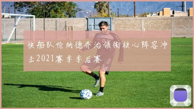 快船队伦纳德乔治领衔核心阵容冲击2021赛季季后赛