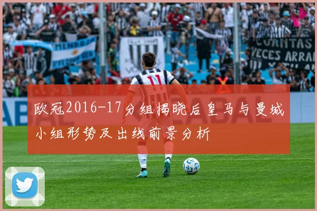 欧冠2016-17分组揭晓后皇马与曼城小组形势及出线前景分析