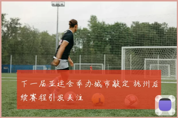 下一届亚运会举办城市敲定 杭州后续赛程引发关注