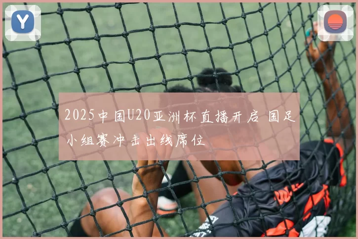 2025中国U20亚洲杯直播开启 国足小组赛冲击出线席位