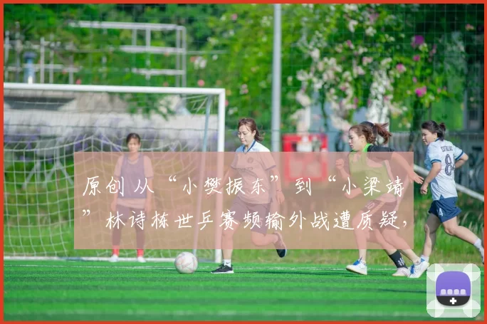 原创 从“小樊振东”到“小梁靖崑”林诗栋世乒赛频输外战遭质疑，换教练效果仍不佳