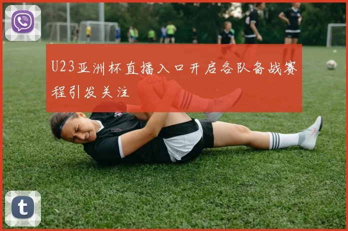 U23亚洲杯直播入口开启各队备战赛程引发关注