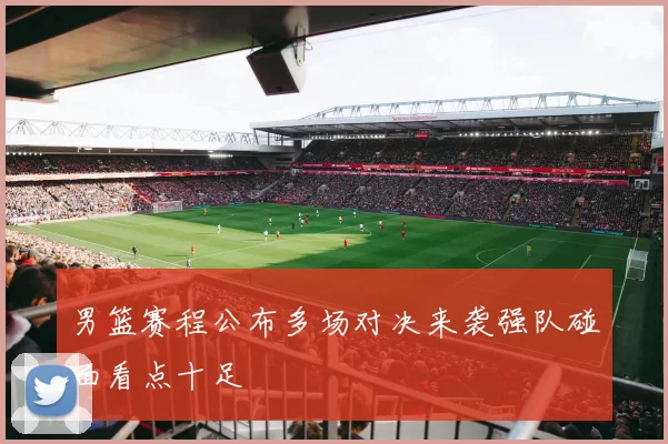 男篮赛程公布多场对决来袭强队碰面看点十足