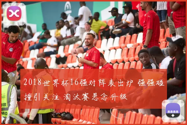 2018世界杯16强对阵表出炉 强强碰撞引关注 淘汰赛悬念升级