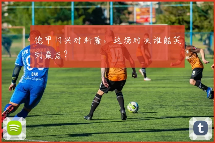 德甲门兴对科隆，这场对决谁能笑到最后？