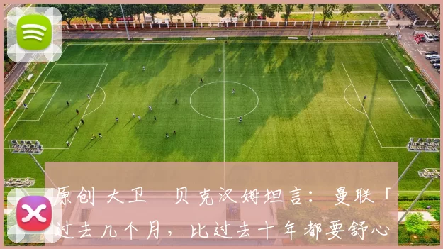 原创 大卫・贝克汉姆坦言：曼联「过去几个月，比过去十年都要舒心」